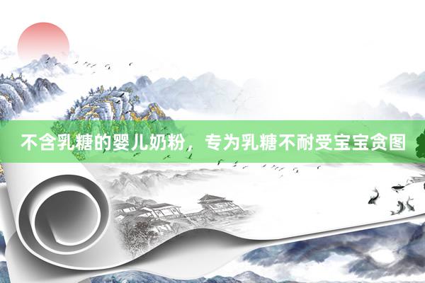 不含乳糖的婴儿奶粉，专为乳糖不耐受宝宝贪图
