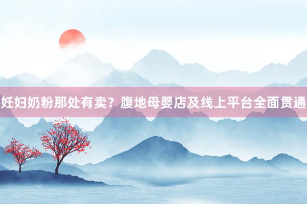 妊妇奶粉那处有卖？腹地母婴店及线上平台全面贯通