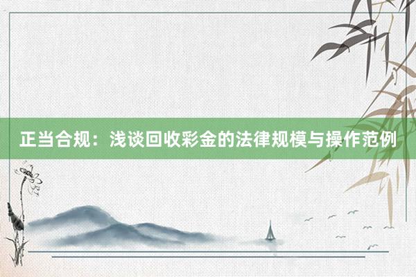 正当合规：浅谈回收彩金的法律规模与操作范例