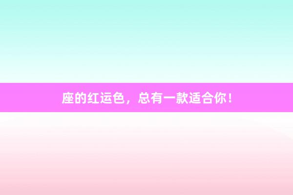 座的红运色，总有一款适合你！