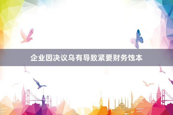 企业因决议乌有导致紧要财务蚀本
