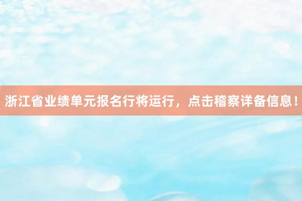 浙江省业绩单元报名行将运行，点击稽察详备信息！