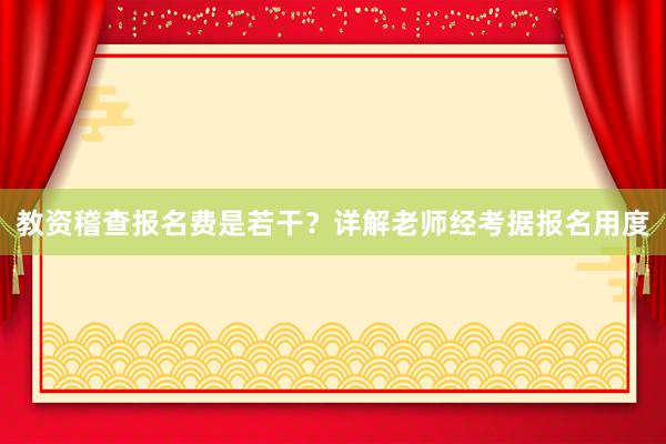 教资稽查报名费是若干？详解老师经考据报名用度