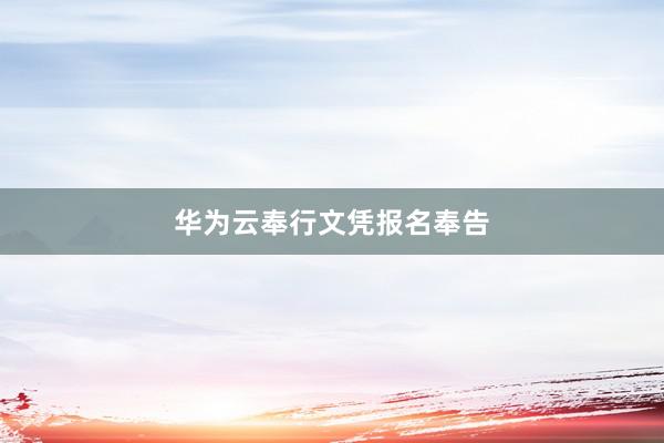 华为云奉行文凭报名奉告
