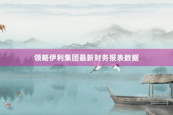 领略伊利集团最新财务报表数据