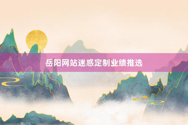 岳阳网站迷惑定制业绩推选