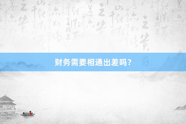 财务需要相通出差吗？