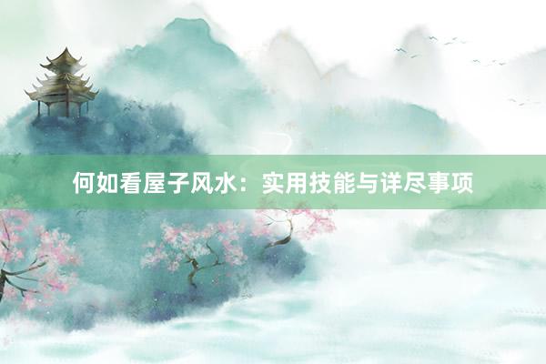 何如看屋子风水：实用技能与详尽事项