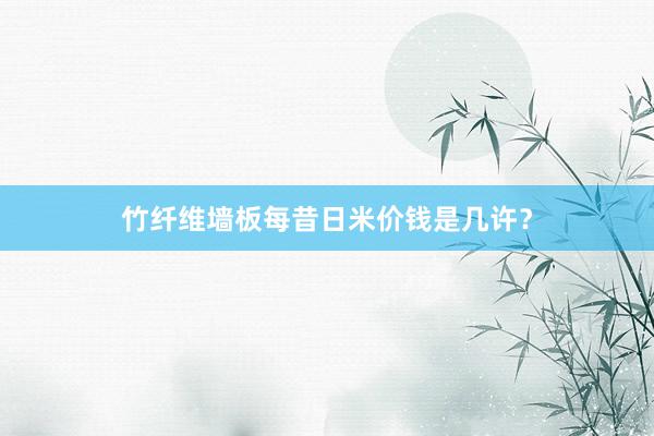 竹纤维墙板每昔日米价钱是几许？