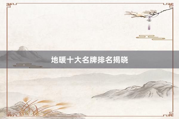 地暖十大名牌排名揭晓