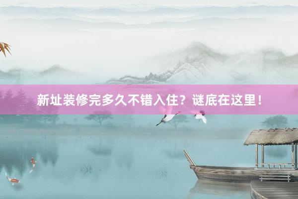 新址装修完多久不错入住？谜底在这里！