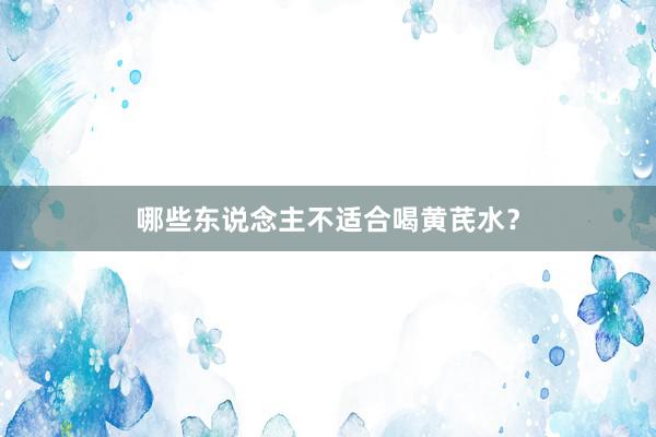 哪些东说念主不适合喝黄芪水？