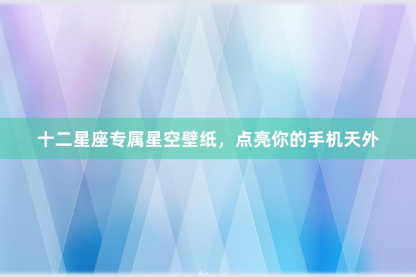十二星座专属星空壁纸，点亮你的手机天外