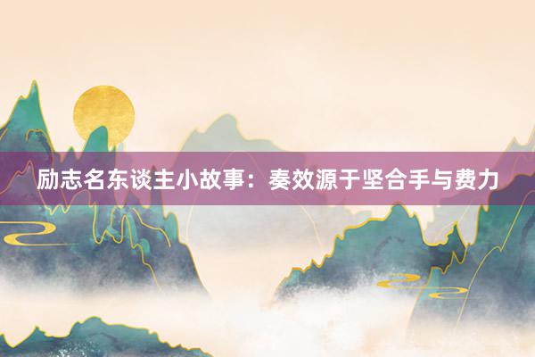 励志名东谈主小故事：奏效源于坚合手与费力