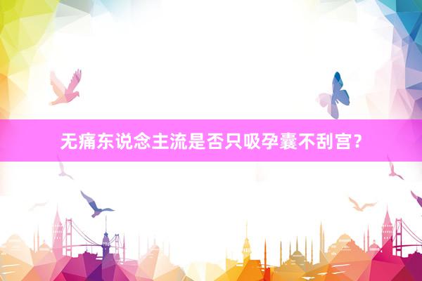 无痛东说念主流是否只吸孕囊不刮宫？