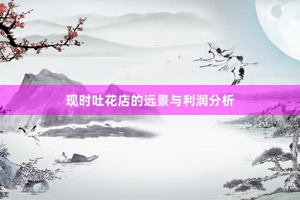 现时吐花店的远景与利润分析