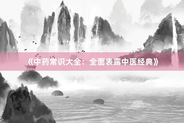 《中药常识大全：全面表露中医经典》