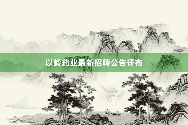 以岭药业最新招聘公告讦布