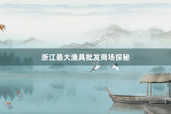 浙江最大渔具批发商场探秘